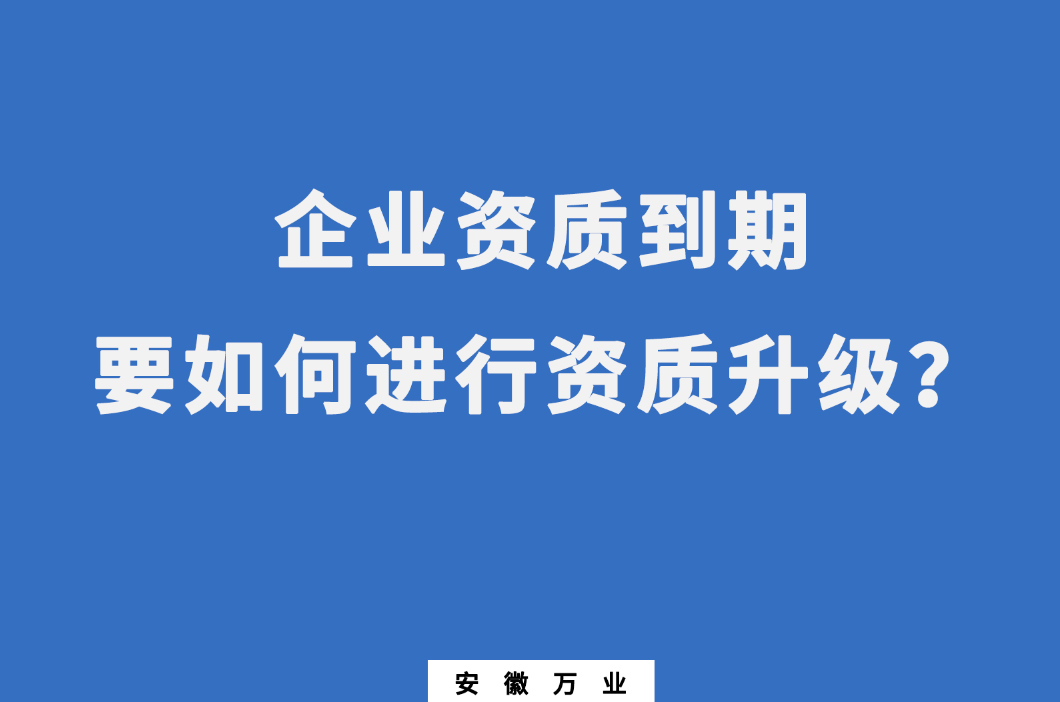 企業(yè)資質(zhì)到期了，要如何進(jìn)行資質(zhì)升級(jí)