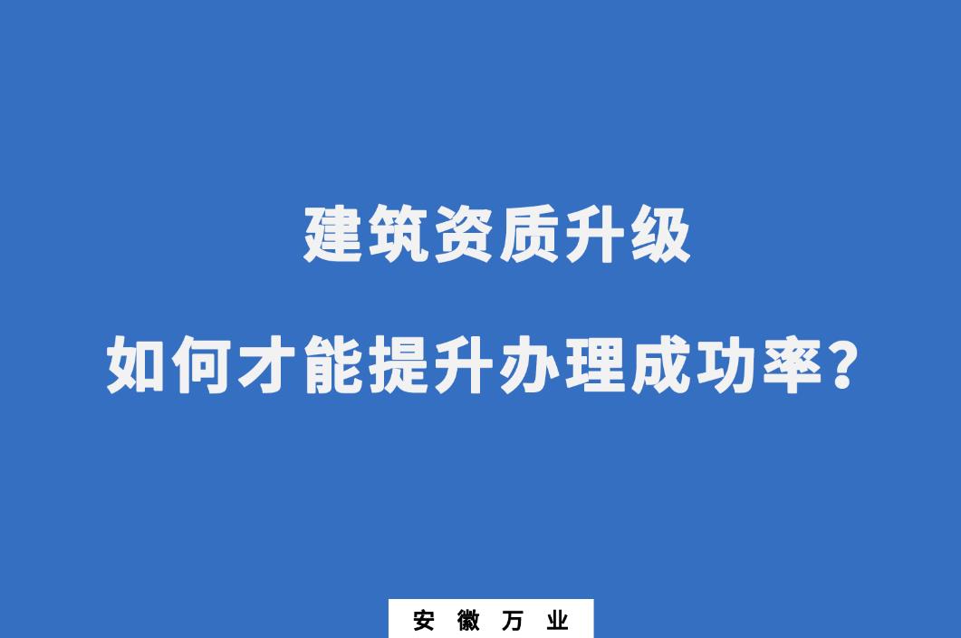 建筑公司資質(zhì)升級(jí)，如何才能提升辦理成功率