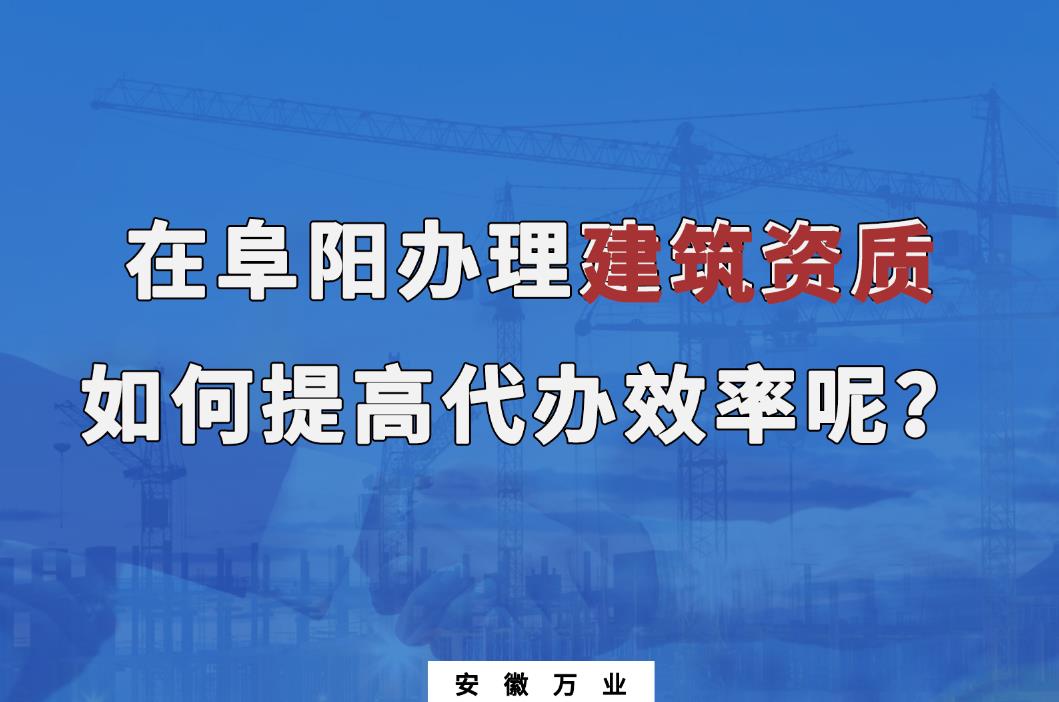 在阜陽(yáng)辦理建筑資質(zhì)，如何提高代辦效率呢？