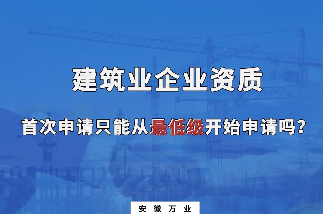 建筑業(yè)企業(yè)資質(zhì)首次申請(qǐng)只能從最低級(jí)開始申請(qǐng)嗎?