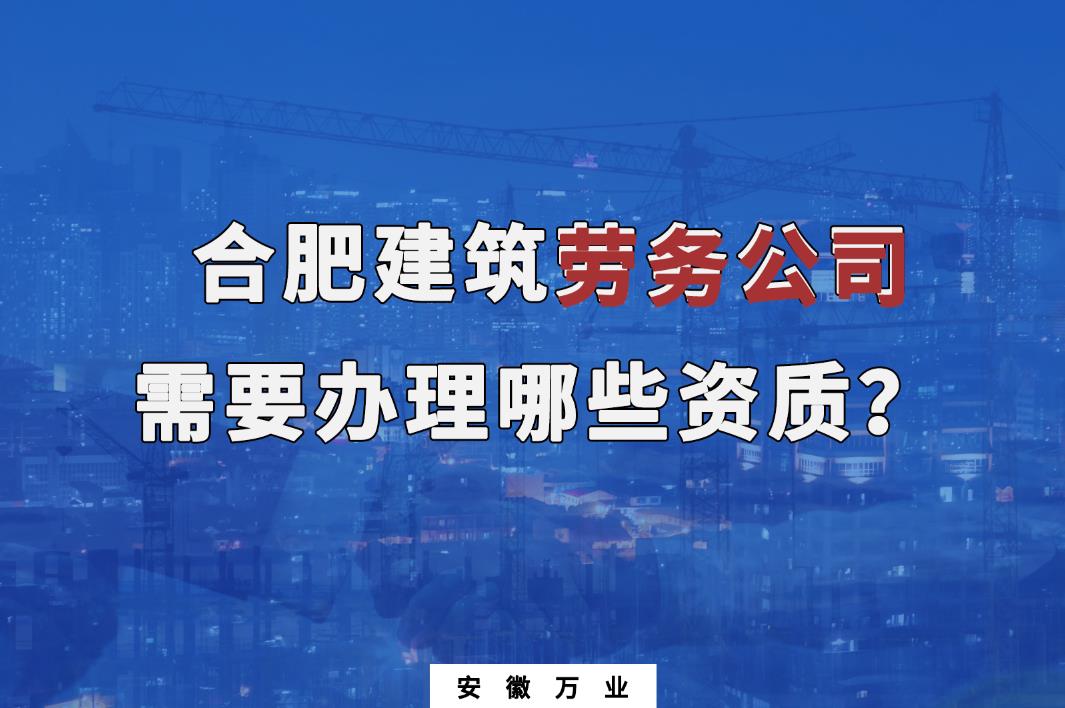 合肥建筑勞務(wù)公司需要辦理哪些資質(zhì)？