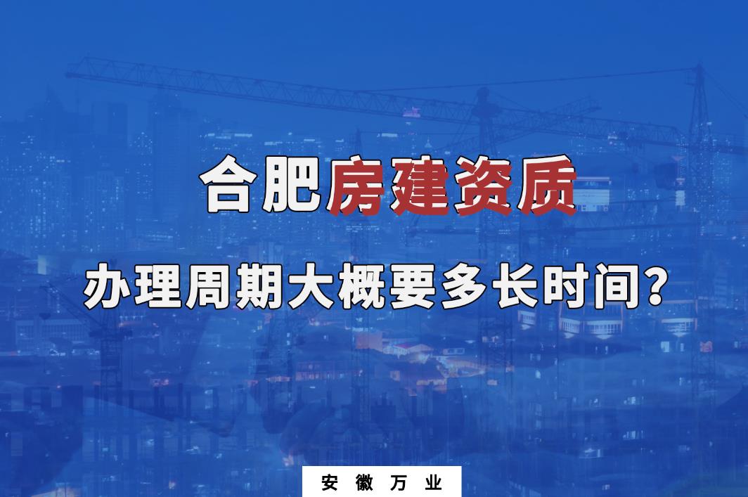 合肥房建資質(zhì)辦理周期大概要多長(zhǎng)時(shí)間？